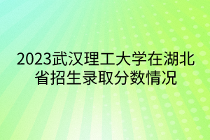 2023武漢理工大學(xué)在湖北省招生錄取分?jǐn)?shù)情況