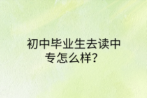 初中畢業(yè)生去讀中專怎么樣？