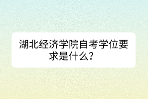 湖北經(jīng)濟(jì)學(xué)院自考學(xué)位要求是什么？