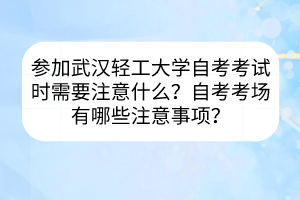 參加武漢輕工大學(xué)自考考試時(shí)需要注意什么？自考考場(chǎng)有哪些注意事項(xiàng)？
