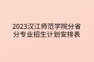 2023漢江師范學(xué)院分省分專(zhuān)業(yè)招生計(jì)劃安排表