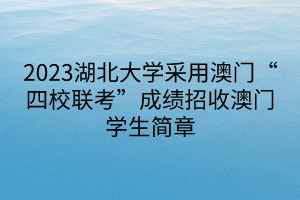 2023湖北大學(xué)采用澳門(mén)“四校聯(lián)考”成績(jī)招收澳門(mén)學(xué)生簡(jiǎn)章