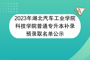 2023年湖北汽車工業(yè)學(xué)院科技學(xué)院普通專升本補(bǔ)錄預(yù)錄取名單公示