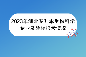 2023年湖北專升本生物科學專業(yè)及院校報考情況