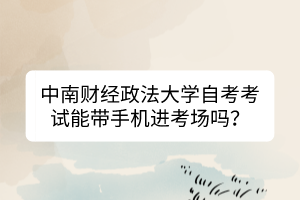 中南財經(jīng)政法大學(xué)自考考試能帶手機進考場嗎？