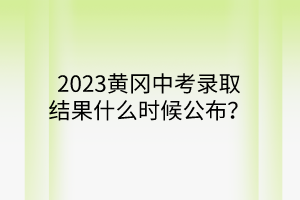 2023黃岡中考錄取結(jié)果什么時(shí)候公布？