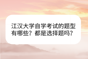 江漢大學(xué)自學(xué)考試的題型有哪些？都是選擇題嗎？