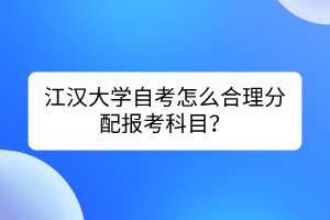 江漢大學(xué)自考怎么合理分配報(bào)考科目？