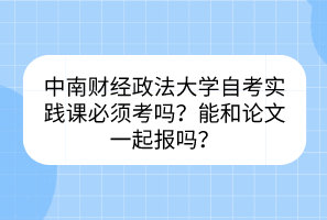 中南財(cái)經(jīng)政法大學(xué)自考實(shí)踐課必須考嗎？能和論文一起報(bào)嗎？