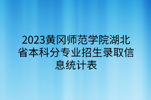 2023黃岡師范學(xué)院湖北省本科分專業(yè)招生錄取信息統(tǒng)計(jì)表