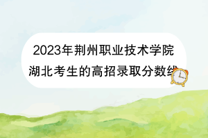 2023年荊州職業(yè)技術(shù)學(xué)院湖北考生的高招錄取分?jǐn)?shù)線