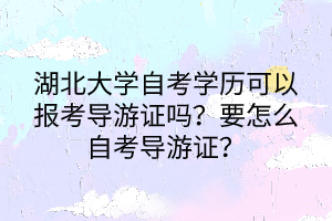 湖北大學自考學歷可以報考導游證嗎？要怎么自考導游證？