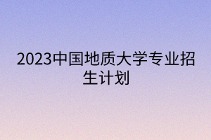 2023中國(guó)地質(zhì)大學(xué)專(zhuān)業(yè)招生計(jì)劃