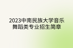 2023中南民族大學(xué)音樂舞蹈類專業(yè)招生簡(jiǎn)章