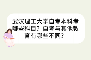 武漢理工大學自考本科考哪些科目？自考與其他教育有哪些不同？