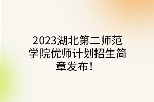 2023湖北第二師范學(xué)院優(yōu)師計劃招生簡章發(fā)布！