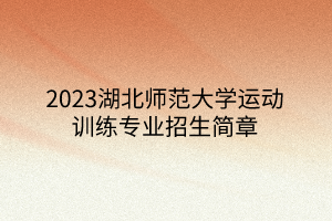 2023湖北師范大學(xué)運動訓(xùn)練專業(yè)招生簡章