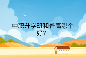 中職升學(xué)班和普高哪個好？