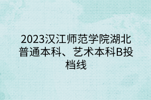 2023漢江師范學(xué)院湖北普通本科、藝術(shù)本科B投檔線