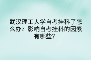 武漢理工大學(xué)自考掛科了怎么辦？影響自考掛科的因素有哪些？