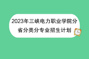 2023年三峽電力職業(yè)學(xué)院分省分類分專業(yè)招生計劃