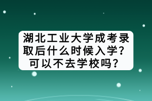湖北工業(yè)大學(xué)成考錄取后什么時(shí)候入學(xué)？可以不去學(xué)校嗎？