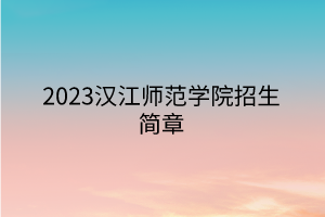 2023漢江師范學(xué)院招生簡(jiǎn)章