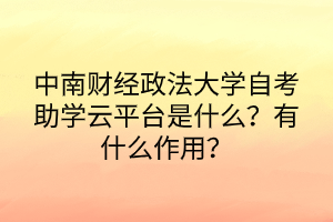 中南財經(jīng)政法大學自考助學云平臺是什么？有什么作用？