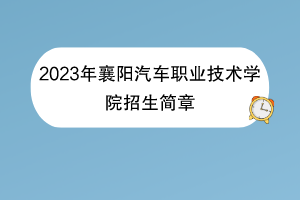 2023年襄陽(yáng)汽車(chē)職業(yè)技術(shù)學(xué)院招生簡(jiǎn)章