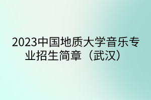 2023中國地質(zhì)大學音樂專業(yè)招生簡章（武漢）