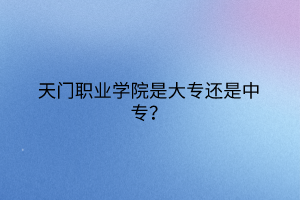 天門職業(yè)學院是大專還是中專？