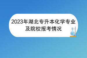 2023年湖北專(zhuān)升本化學(xué)專(zhuān)業(yè)及院校報(bào)考情況