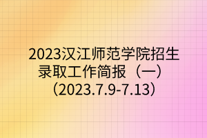 2023漢江師范學(xué)院招生錄取工作簡報(bào)（一）（2023.7.9-7.13）