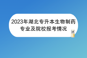 2023年湖北專升本生物制藥專業(yè)及院校報(bào)考情況