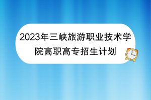 2023年三峽旅游職業(yè)技術學院高職高專招生計劃