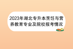 2023年湖北專升本烹飪與營養(yǎng)教育專業(yè)及院校報(bào)考情況