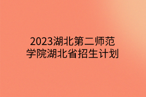 2023湖北第二師范學(xué)院湖北省招生計(jì)劃