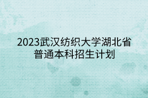 2023武漢紡織大學湖北省普通本科招生計劃