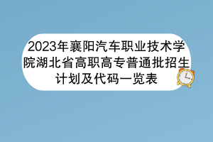 2023年襄陽汽車職業(yè)技術學院湖北省高職高專普通批招生計劃及代碼一覽表