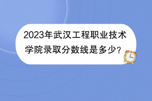 2023年武漢工程職業(yè)技術(shù)學(xué)院錄取分?jǐn)?shù)線是多少？