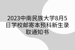 2023中南民族大學(xué)8月5日學(xué)校郵寄本預(yù)科新生錄取通知書