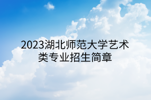 2023湖北師范大學(xué)藝術(shù)類專業(yè)招生簡章