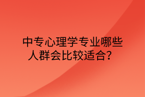 中專心理學專業(yè)哪些人群會比較適合？