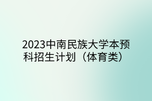 2023中南民族大學(xué)本預(yù)科招生計(jì)劃（體育類）