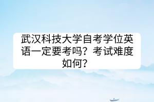 武漢科技大學自考學位英語一定要考嗎？考試難度如何？