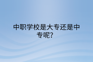 中職學(xué)校是大專還是中專呢？