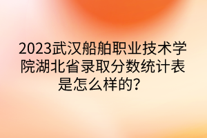 2023武漢船舶職業(yè)技術(shù)學(xué)院湖北省錄取分?jǐn)?shù)統(tǒng)計(jì)表是怎么樣的？