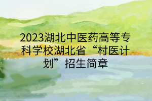 2023湖北中醫(yī)藥高等?？茖W(xué)校湖北省“村醫(yī)計(jì)劃”招生簡(jiǎn)章