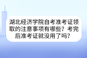 湖北經(jīng)濟(jì)學(xué)院自考準(zhǔn)考證領(lǐng)取的注意事項(xiàng)有哪些？考完后準(zhǔn)考證就沒用了嗎？