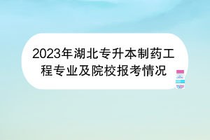 2023年湖北專升本制藥工程專業(yè)及院校報考情況